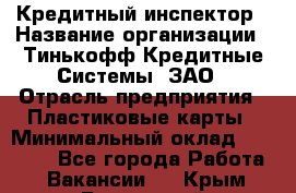 Кредитный инспектор › Название организации ­ Тинькофф Кредитные Системы, ЗАО › Отрасль предприятия ­ Пластиковые карты › Минимальный оклад ­ 85 000 - Все города Работа » Вакансии   . Крым,Бахчисарай